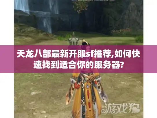 天龙八部最新开服sf推荐,如何快速找到适合你的服务器?