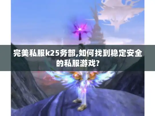 完美私服k25务部,如何找到稳定安全的私服游戏? 完美私服k25务部,如何找到稳定安全的私服游戏?