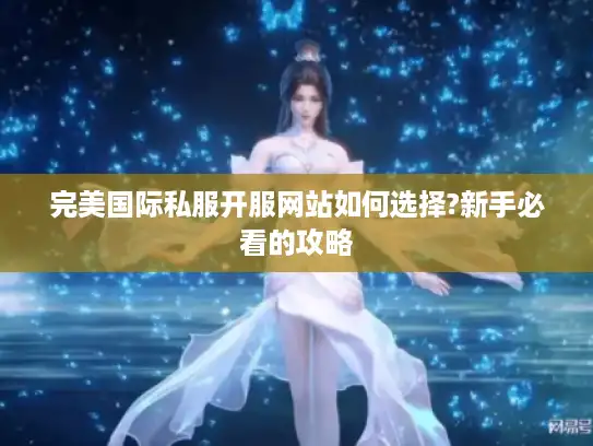 完美国际私服开服网站如何选择?新手必看的攻略 完美国际私服开服网站如何选择?新手必看的攻略