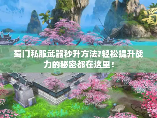 蜀门私服武器秒升方法?轻松提升战力的秘密都在这里! 蜀门私服武器秒升方法?轻松提升战力的秘密都在这里!
