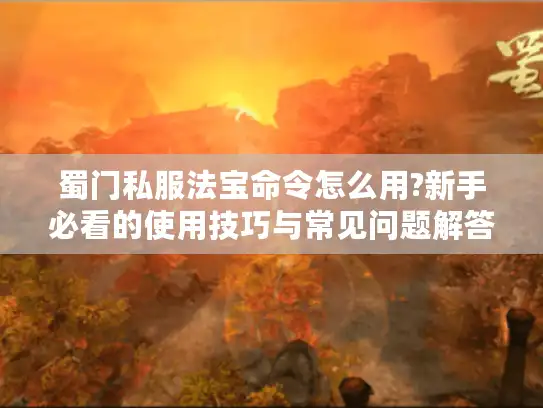 蜀门私服法宝命令怎么用?新手必看的使用技巧与常见问题解答