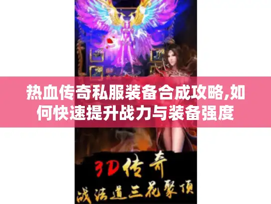 热血传奇私服装备合成攻略,如何快速提升战力与装备强度 热血传奇私服装备合成攻略,如何快速提升战力与装备强度