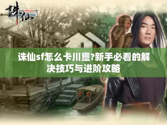 诛仙sf怎么卡川壅?新手必看的解决技巧与进阶攻略