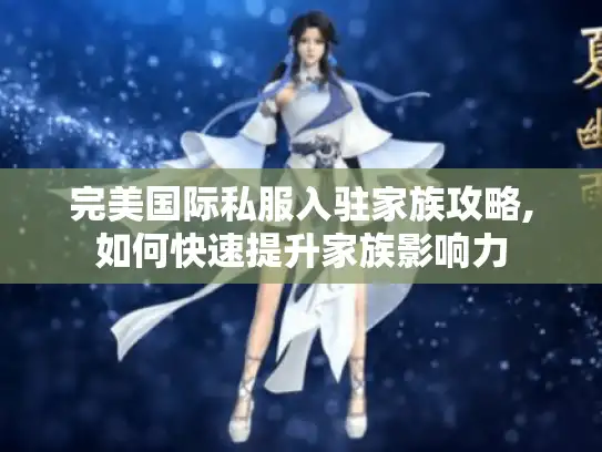 完美国际私服入驻家族攻略,如何快速提升家族影响力