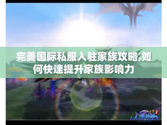 完美国际私服入驻家族攻略,如何快速提升家族影响力