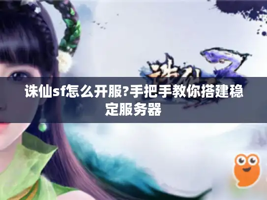 诛仙sf怎么开服?手把手教你搭建稳定服务器