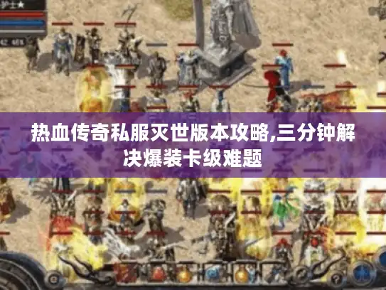 热血传奇私服灭世版本攻略,三分钟解决爆装卡级难题 热血传奇私服灭世版本攻略,三分钟解决爆装卡级难题