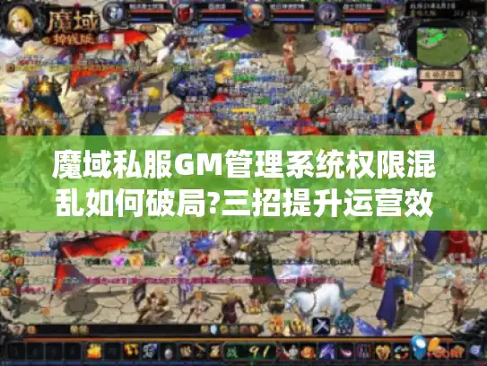 魔域私服GM管理系统权限混乱如何破局?三招提升运营效率