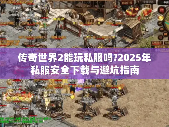 传奇世界2能玩私服吗?2025年私服安全下载与避坑指南