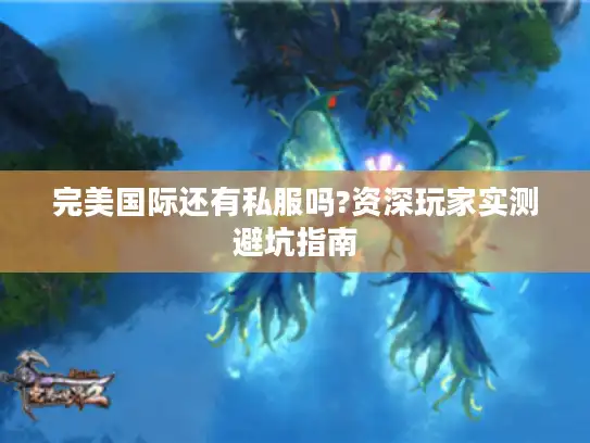 完美国际还有私服吗?资深玩家实测避坑指南