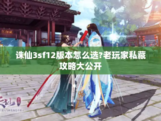 诛仙3sf12版本怎么选?老玩家私藏攻略大公开 诛仙3sf12版本怎么选?老玩家私藏攻略大公开
