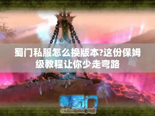 蜀门私服怎么换版本?这份保姆级教程让你少走弯路