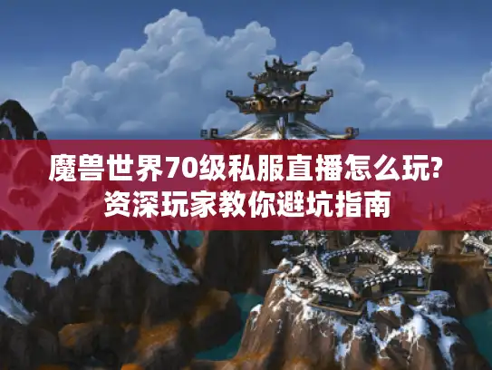 魔兽世界70级私服直播怎么玩?资深玩家教你避坑指南