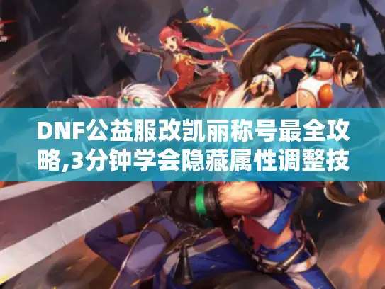 DNF公益服改凯丽称号最全攻略,3分钟学会隐藏属性调整技巧