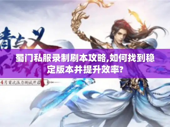 蜀门私服录制刷本攻略,如何找到稳定版本并提升效率? 蜀门私服录制刷本攻略,如何找到稳定版本并提升效率?
