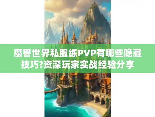 魔兽世界私服练PVP有哪些隐藏技巧?资深玩家实战经验分享 魔兽世界私服练PVP有哪些隐藏技巧?资深玩家实战经验分享