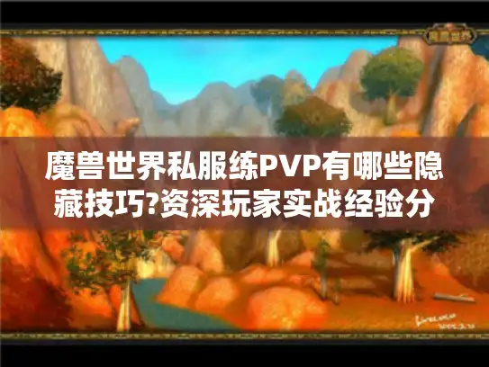 魔兽世界私服练PVP有哪些隐藏技巧?资深玩家实战经验分享 魔兽世界私服练PVP有哪些隐藏技巧?资深玩家实战经验分享