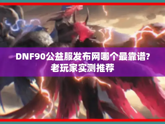 DNF90公益服发布网哪个最靠谱?老玩家实测推荐
