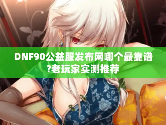 DNF90公益服发布网哪个最靠谱?老玩家实测推荐