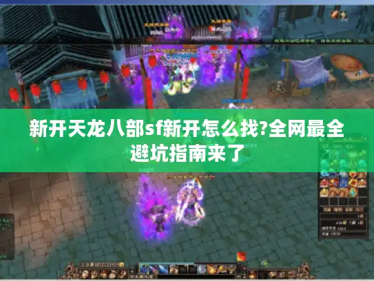 新开天龙八部sf新开怎么找?全网最全避坑指南来了