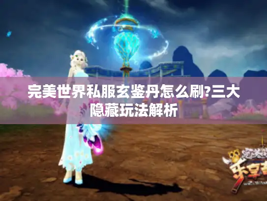完美世界私服玄鉴丹怎么刷?三大隐藏玩法解析
