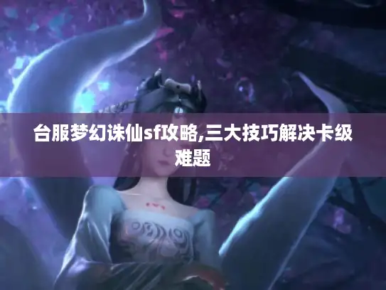 台服梦幻诛仙sf攻略,三大技巧解决卡级难题