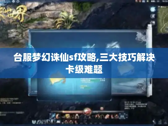 台服梦幻诛仙sf攻略,三大技巧解决卡级难题