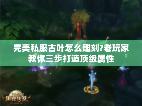完美私服古叶怎么雕刻?老玩家教你三步打造顶级属性