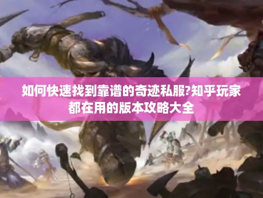 如何快速找到靠谱的奇迹私服?知乎玩家都在用的版本攻略大全