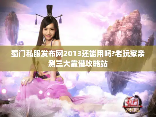 蜀门私服发布网2013还能用吗?老玩家亲测三大靠谱攻略站