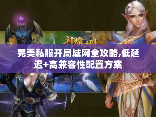 完美私服开局域网全攻略,低延迟+高兼容性配置方案
