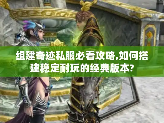 组建奇迹私服必看攻略,如何搭建稳定耐玩的经典版本?