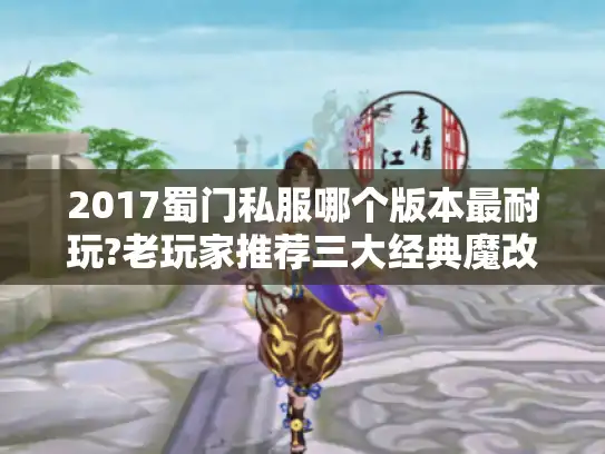 2017蜀门私服哪个版本最耐玩?老玩家推荐三大经典魔改版