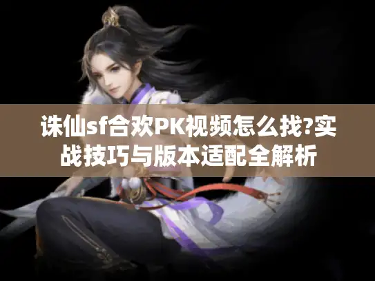 诛仙sf合欢PK视频怎么找?实战技巧与版本适配全解析