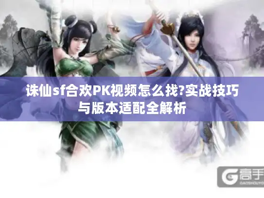 诛仙sf合欢PK视频怎么找?实战技巧与版本适配全解析 诛仙sf合欢PK视频怎么找?实战技巧与版本适配全解析