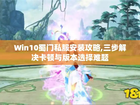 Win10蜀门私服安装攻略,三步解决卡顿与版本选择难题