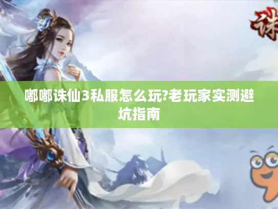 嘟嘟诛仙3私服怎么玩?老玩家实测避坑指南 嘟嘟诛仙3私服怎么玩?老玩家实测避坑指南