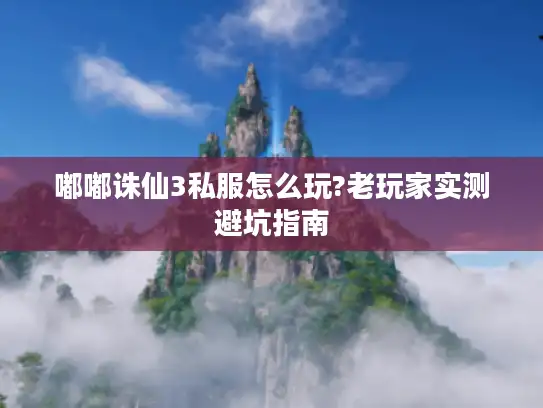 嘟嘟诛仙3私服怎么玩?老玩家实测避坑指南
