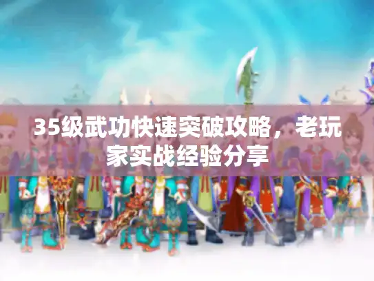 35级武功快速突破攻略，老玩家实战经验分享