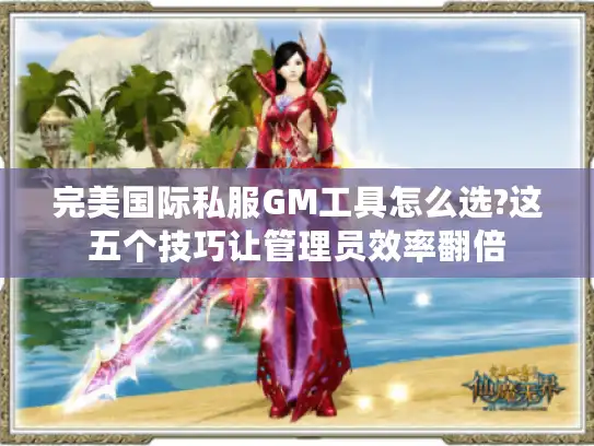 完美国际私服GM工具怎么选?这五个技巧让管理员效率翻倍