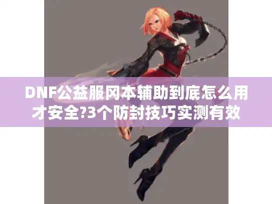 DNF公益服冈本辅助到底怎么用才安全?3个防封技巧实测有效