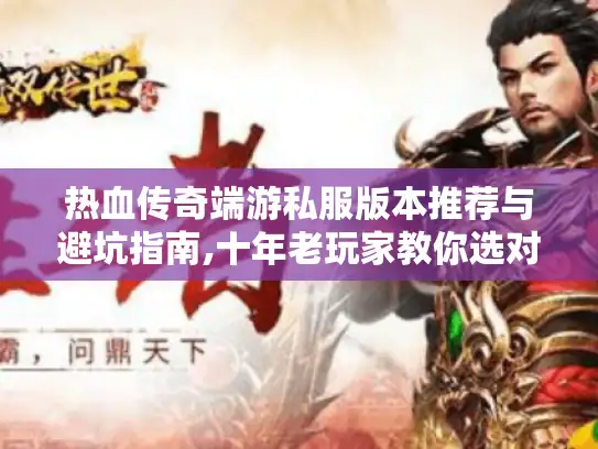热血传奇端游私服版本推荐与避坑指南,十年老玩家教你选对私服 热血传奇端游私服版本推荐与避坑指南,十年老玩家教你选对私服