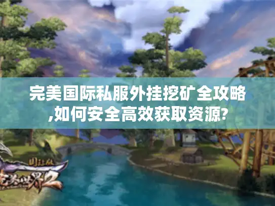 完美国际私服外挂挖矿全攻略,如何安全高效获取资源?