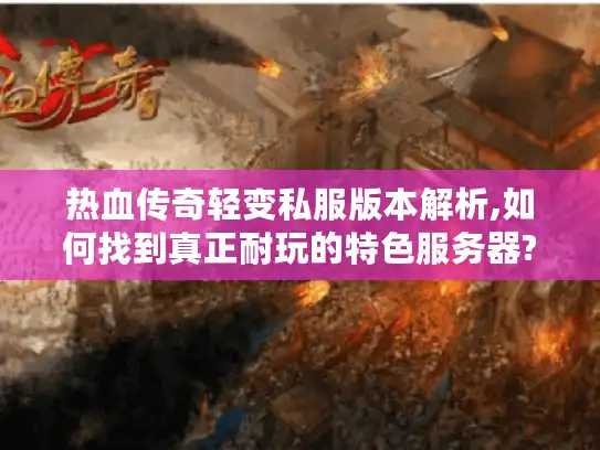 热血传奇轻变私服版本解析,如何找到真正耐玩的特色服务器?