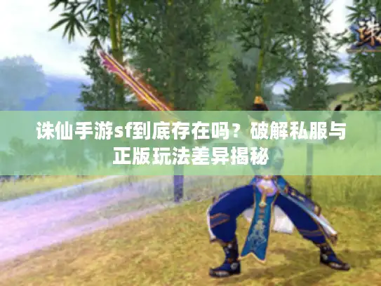 诛仙手游sf到底存在吗？破解私服与正版玩法差异揭秘