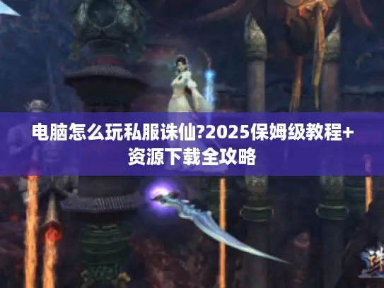 电脑怎么玩私服诛仙?2025保姆级教程+资源下载全攻略