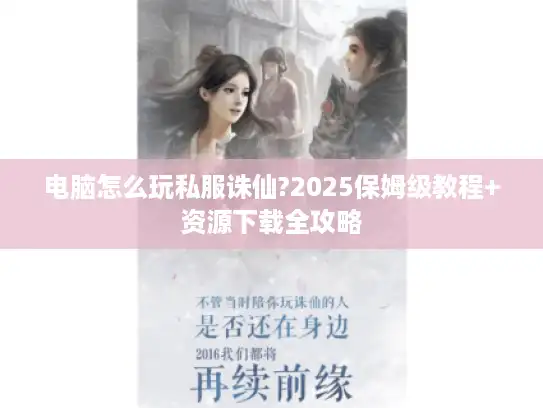 电脑怎么玩私服诛仙?2025保姆级教程+资源下载全攻略