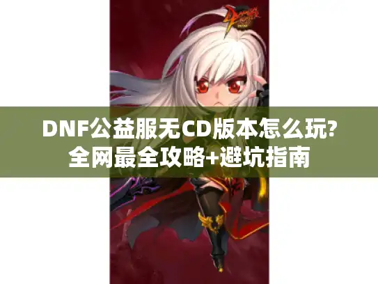 DNF公益服无CD版本怎么玩?全网最全攻略+避坑指南