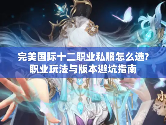 完美国际十二职业私服怎么选?职业玩法与版本避坑指南