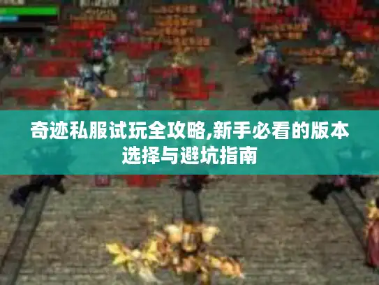 奇迹私服试玩全攻略,新手必看的版本选择与避坑指南